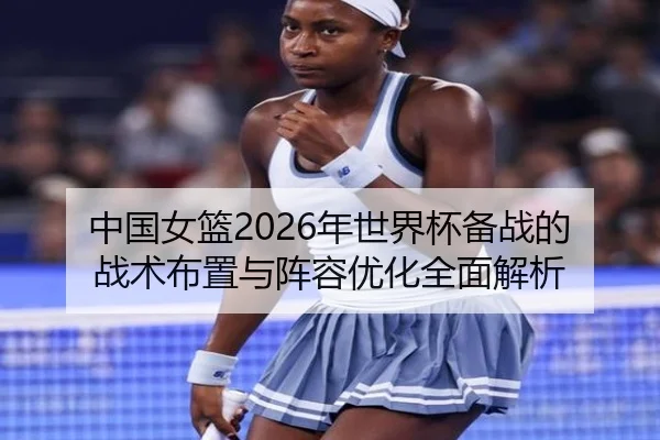 中国女篮2026年世界杯备战的战术布置与阵容优化全面解析